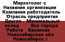 Маркетолог с › Название организации ­ Компания-работодатель › Отрасль предприятия ­ Другое › Минимальный оклад ­ 1 - Все города Работа » Вакансии   . Новосибирская обл.,Новосибирск г.